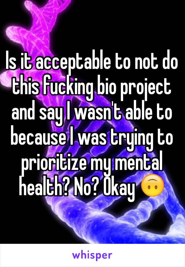 Is it acceptable to not do this fucking bio project and say I wasn't able to because I was trying to prioritize my mental health? No? Okay 🙃