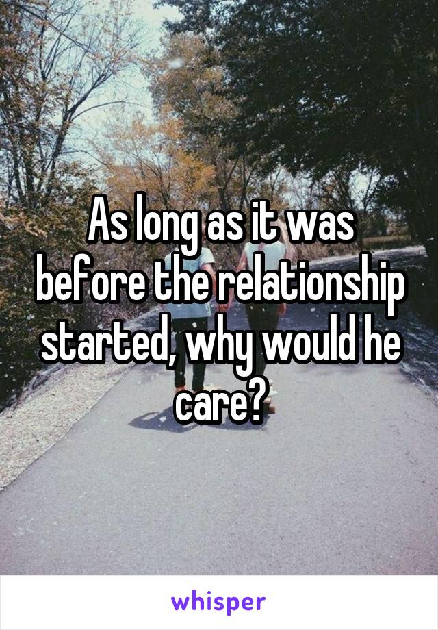 As long as it was before the relationship started, why would he care?