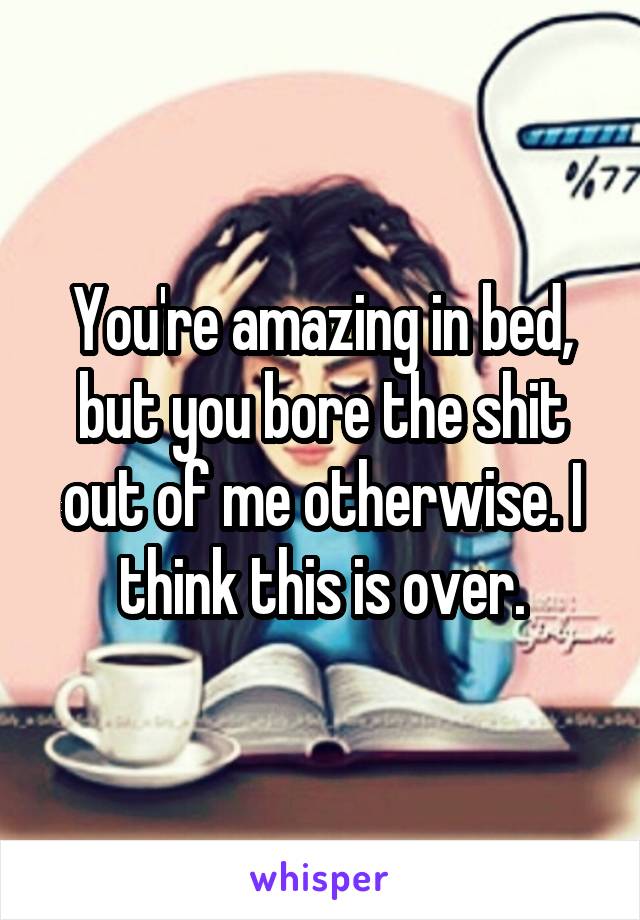 You're amazing in bed, but you bore the shit out of me otherwise. I think this is over.