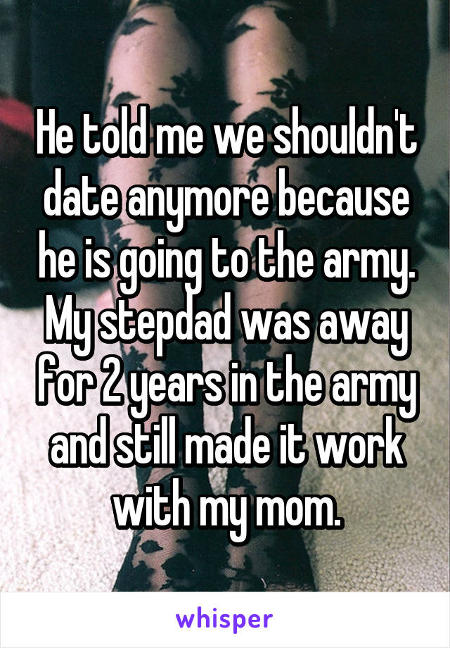He told me we shouldn't date anymore because he is going to the army.
My stepdad was away for 2 years in the army and still made it work with my mom.