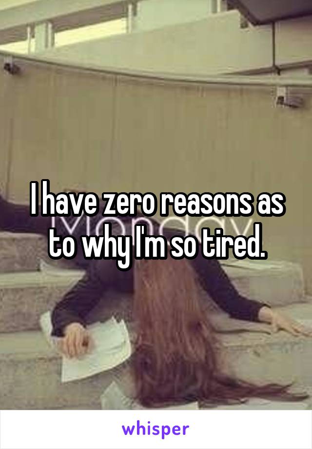 I have zero reasons as to why I'm so tired.