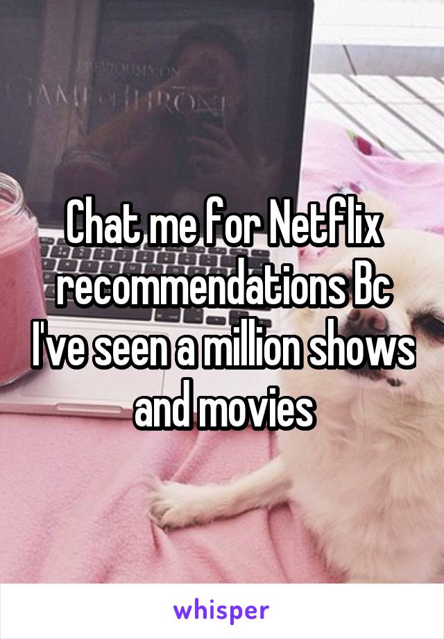 Chat me for Netflix recommendations Bc I've seen a million shows and movies