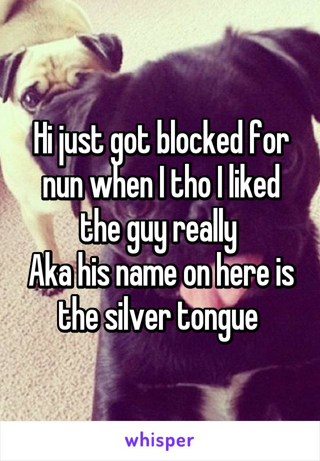 Hi just got blocked for nun when I tho I liked the guy really 
Aka his name on here is the silver tongue 