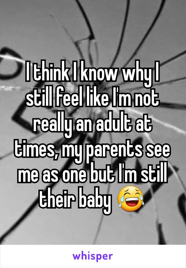 I think I know why I still feel like I'm not really an adult at times, my parents see me as one but I'm still their baby 😂