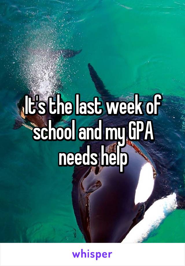 It's the last week of school and my GPA needs help