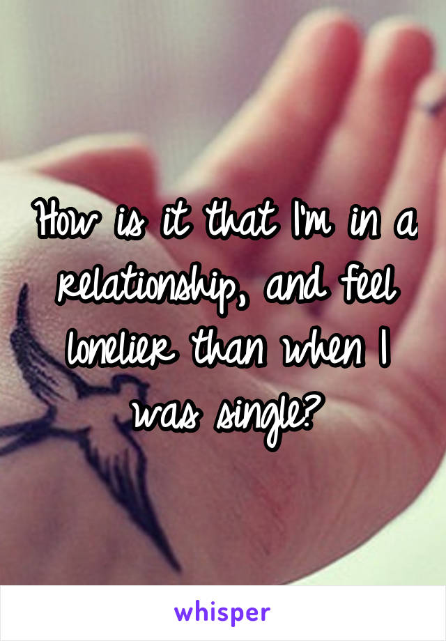 How is it that I'm in a relationship, and feel lonelier than when I was single?