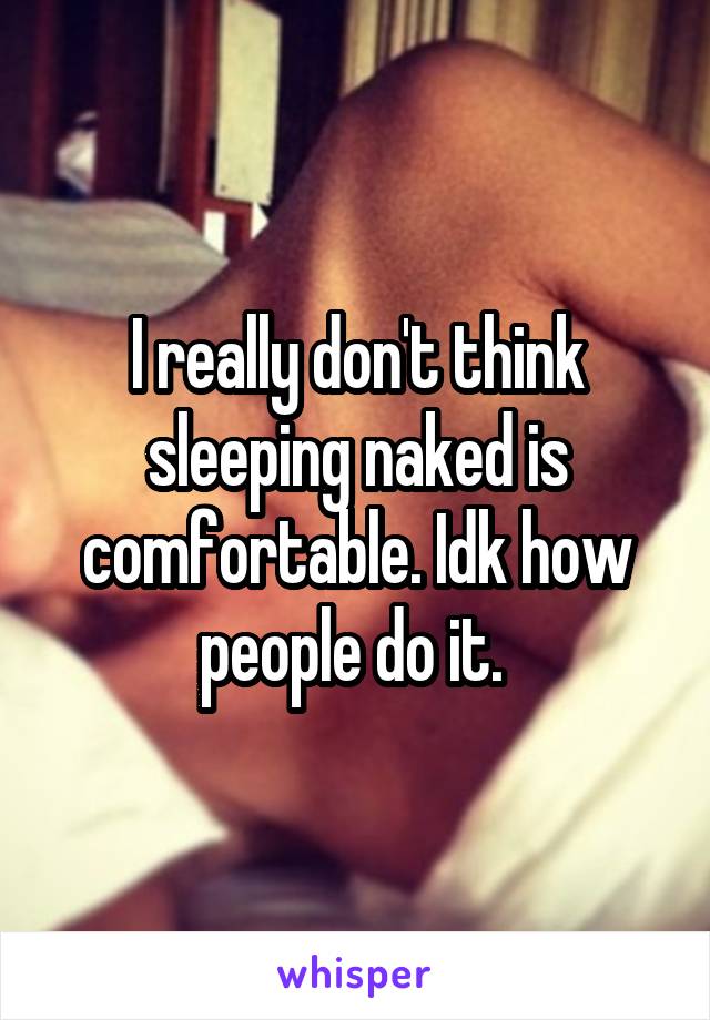I really don't think sleeping naked is comfortable. Idk how people do it. 