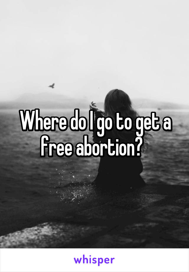 Where do I go to get a free abortion?  