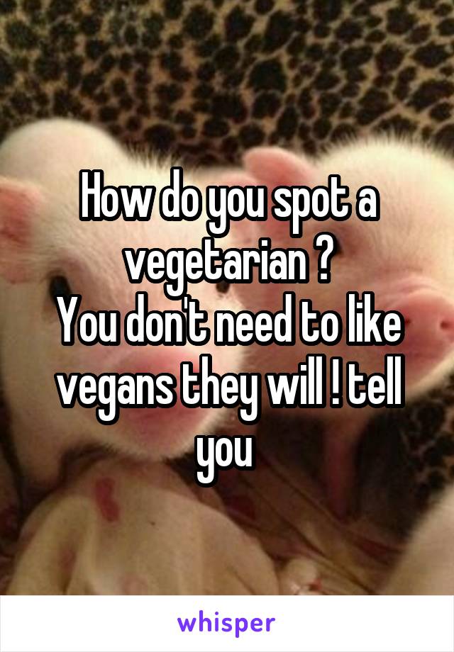 How do you spot a vegetarian ?
You don't need to like vegans they will ! tell you 