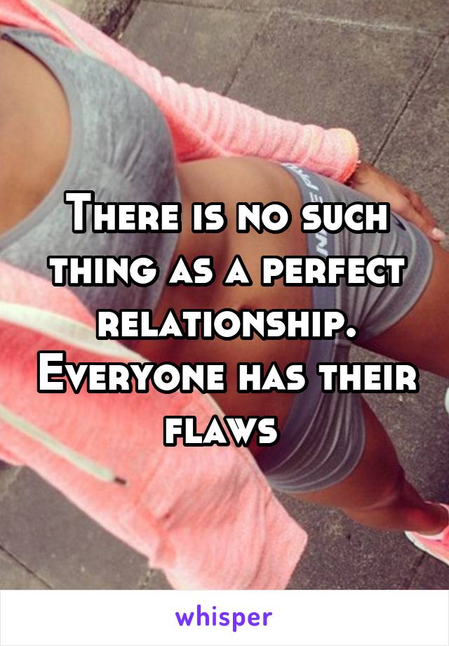 There is no such thing as a perfect relationship. Everyone has their flaws 