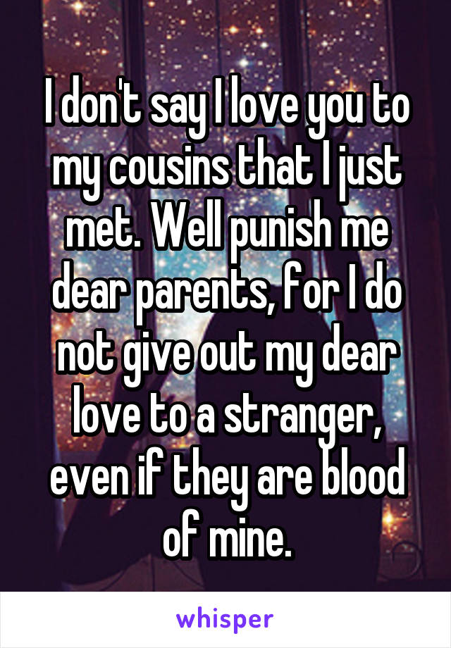 I don't say I love you to my cousins that I just met. Well punish me dear parents, for I do not give out my dear love to a stranger, even if they are blood of mine.