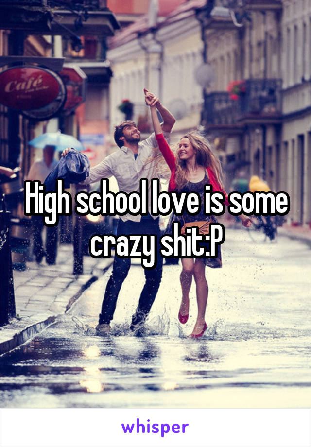 High school love is some crazy shit:P