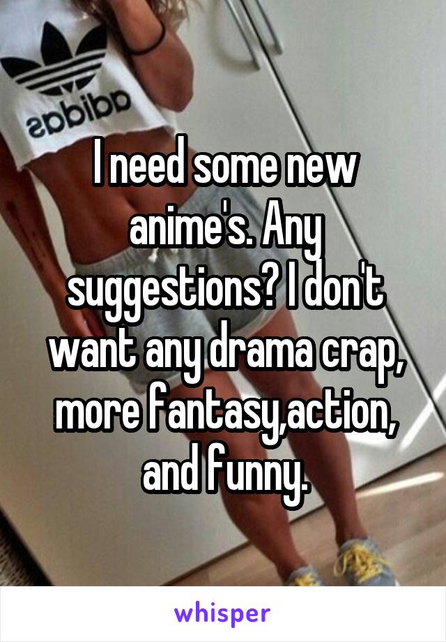 I need some new anime's. Any suggestions? I don't want any drama crap, more fantasy,action, and funny.