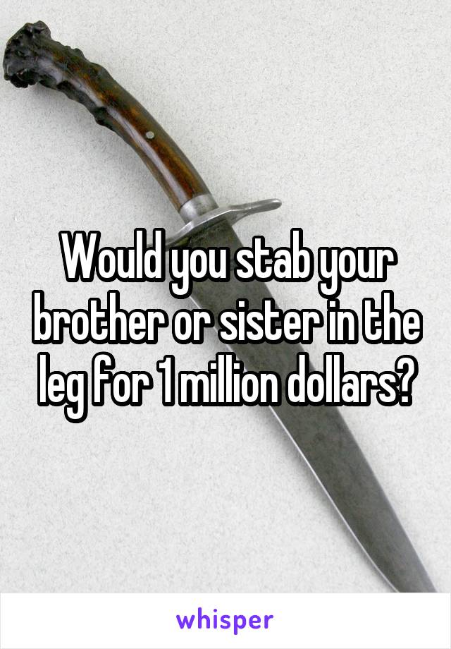 Would you stab your brother or sister in the leg for 1 million dollars?