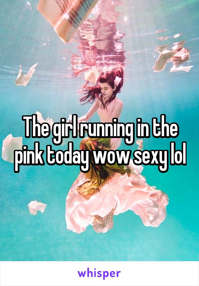 The girl running in the pink today wow sexy lol