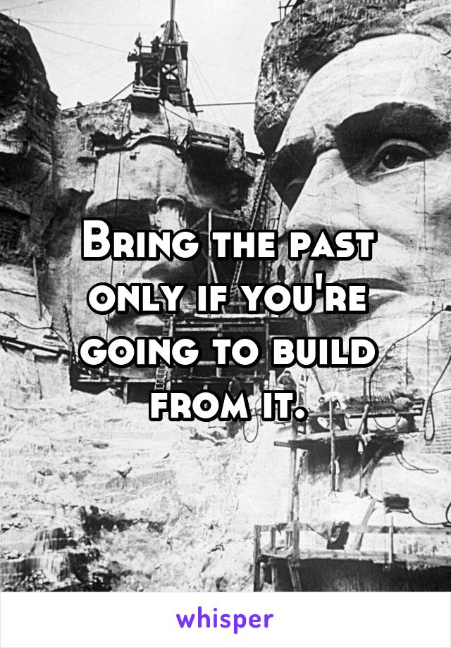 Bring the past only if you're going to build from it.