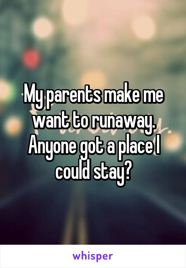 My parents make me want to runaway. Anyone got a place I could stay?