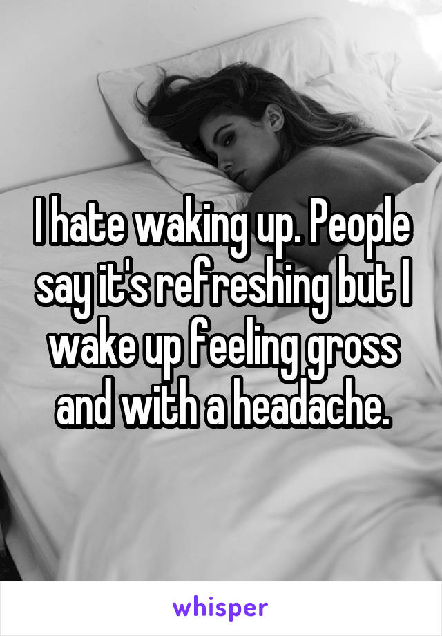 I hate waking up. People say it's refreshing but I wake up feeling gross and with a headache.