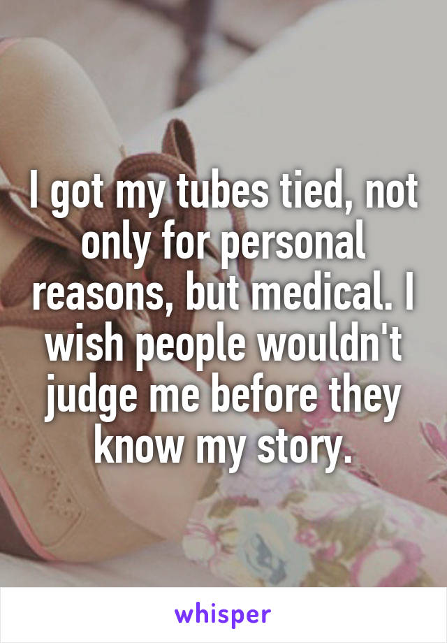 I got my tubes tied, not only for personal reasons, but medical. I wish people wouldn't judge me before they know my story.