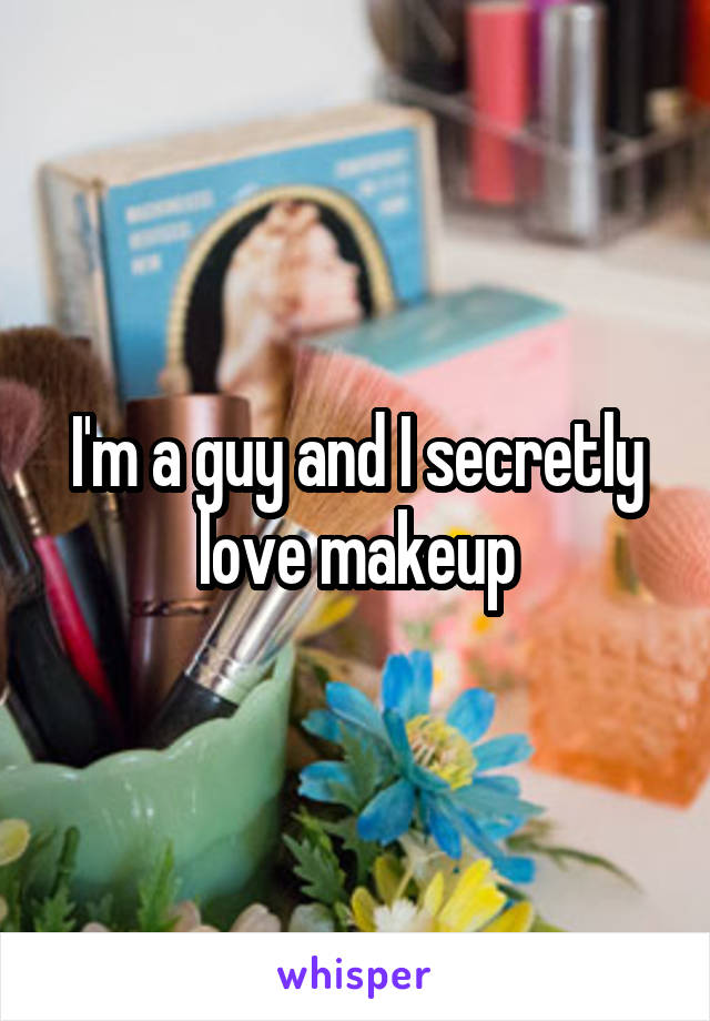 I'm a guy and I secretly love makeup
