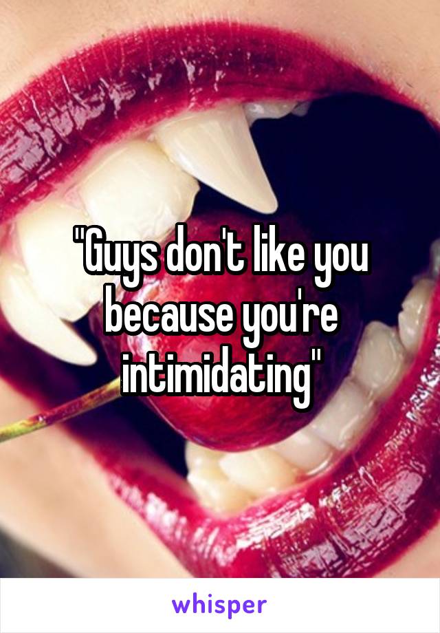 "Guys don't like you because you're intimidating"