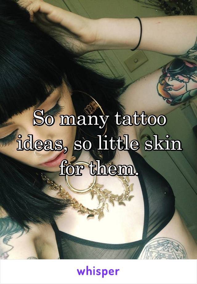 So many tattoo ideas, so little skin for them.