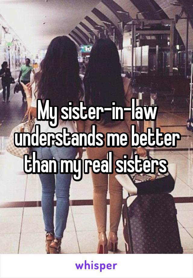 My sister-in-law understands me better than my real sisters 