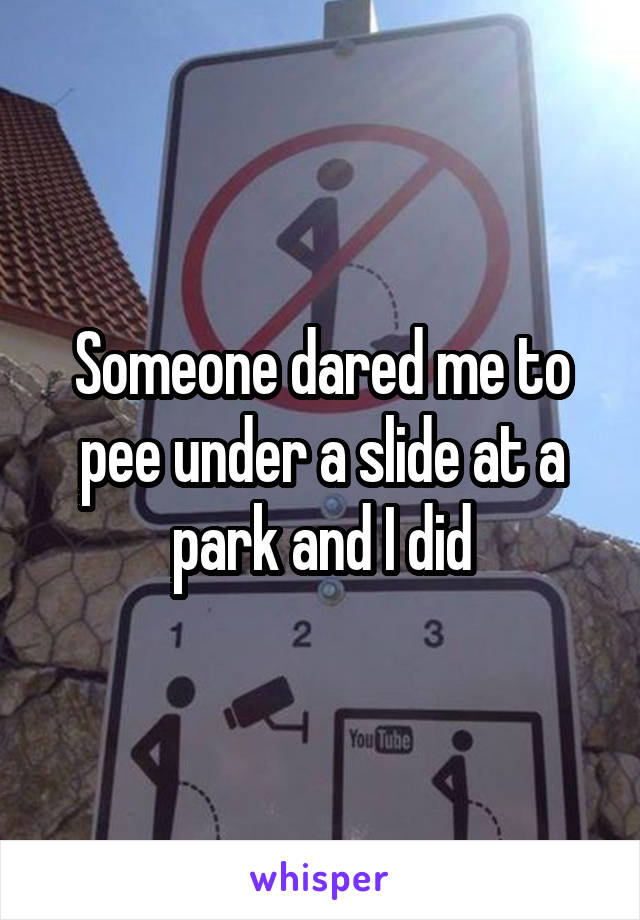 Someone dared me to pee under a slide at a park and I did