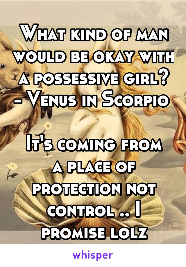 What kind of man would be okay with a possessive girl? - Venus in Scorpio 

It's coming from a place of protection not control .. I promise lolz