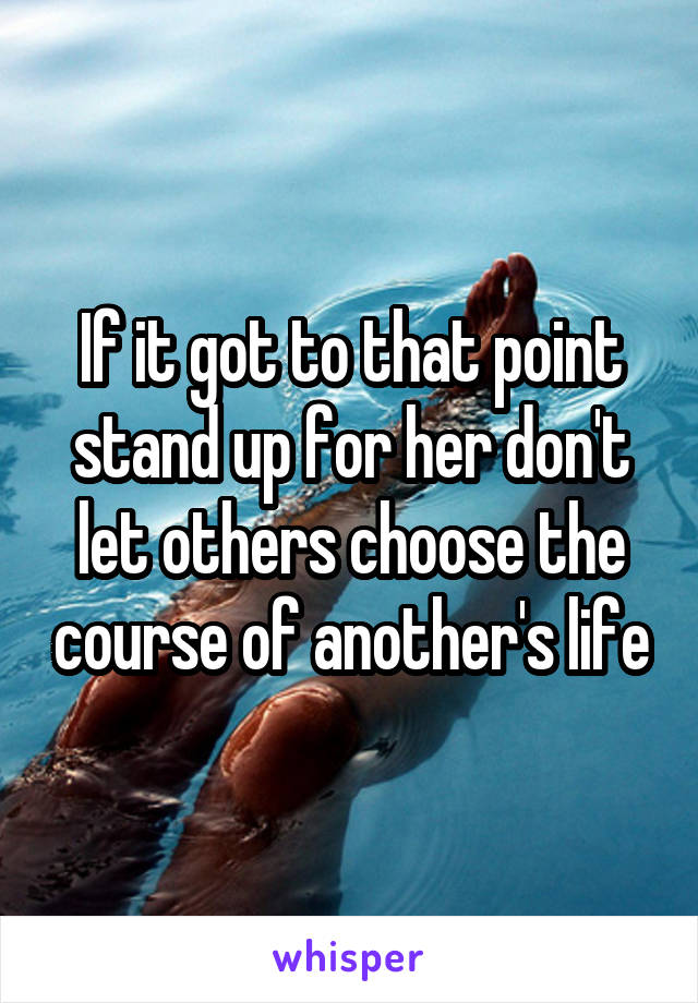 If it got to that point stand up for her don't let others choose the course of another's life