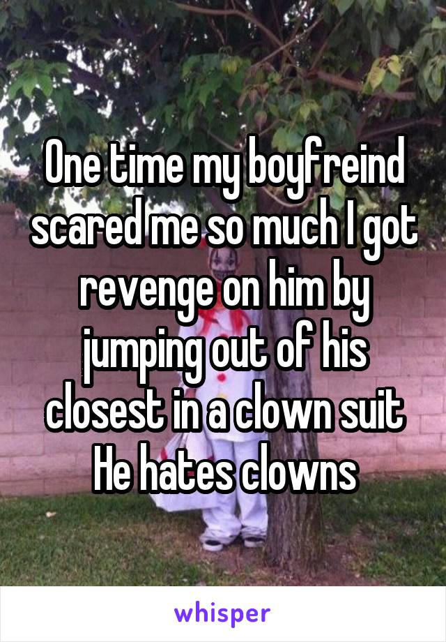 One time my boyfreind scared me so much I got revenge on him by jumping out of his closest in a clown suit
He hates clowns