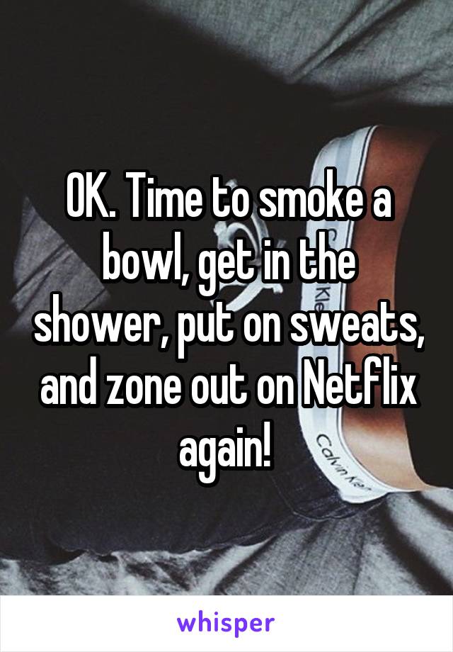 OK. Time to smoke a bowl, get in the shower, put on sweats, and zone out on Netflix again! 