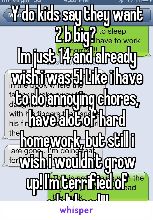 Y do kids say they want 2 b big? 
Im just 14 and already wish i was 5! Like i have to do annoying chores, have alot of hard homework, but still i wish i wouldn't grow up! I'm terrified of adulthood!!!