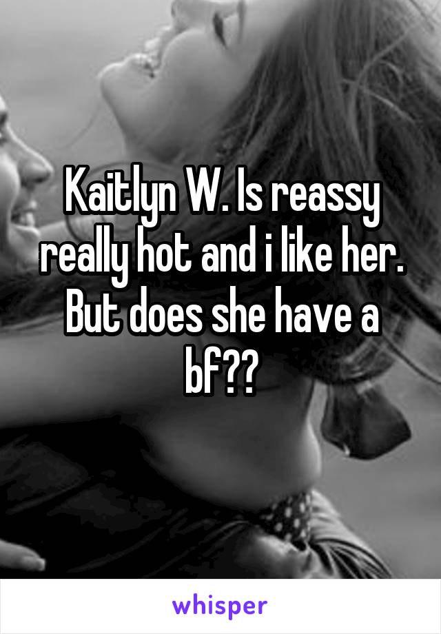 Kaitlyn W. Is reassy really hot and i like her. But does she have a bf??

