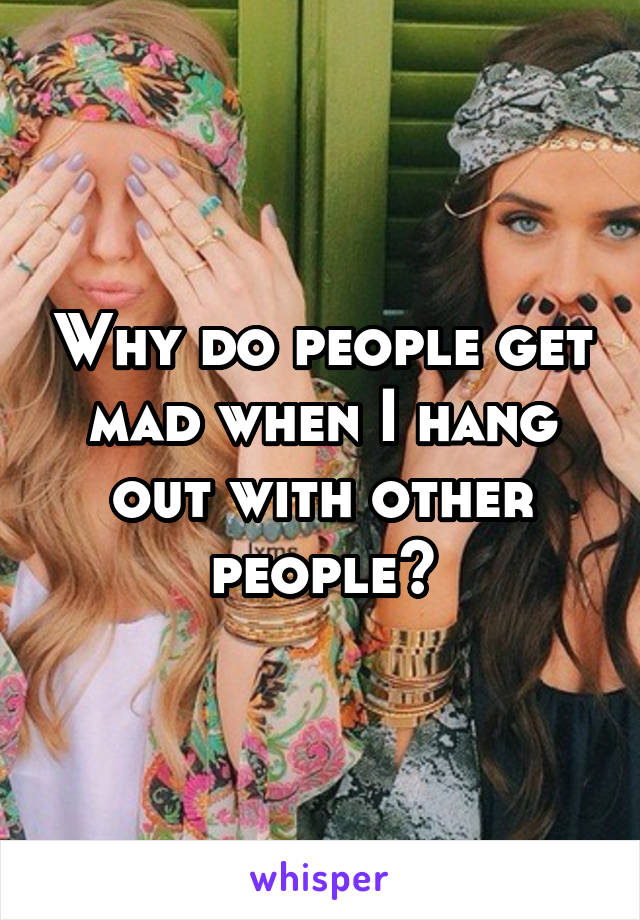 Why do people get mad when I hang out with other people?