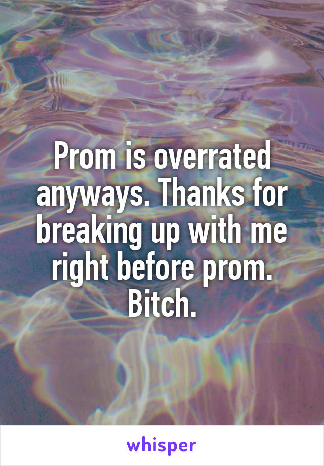 Prom is overrated anyways. Thanks for breaking up with me right before prom.
Bitch.