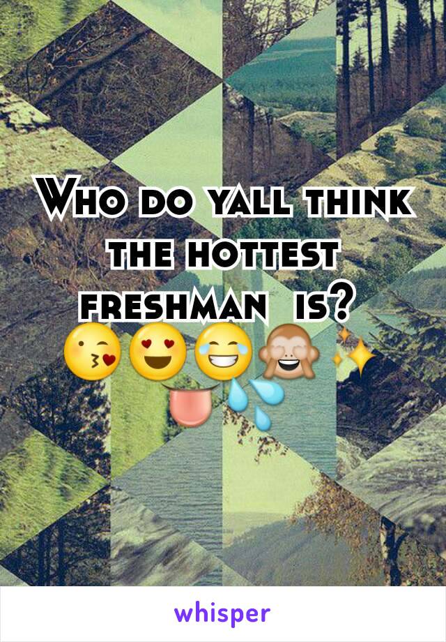 Who do yall think the hottest freshman  is? 
😘😍😂🙈✨👅💦