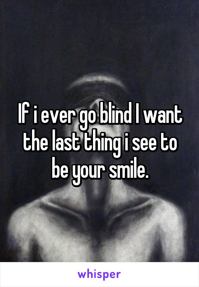 If i ever go blind I want the last thing i see to be your smile.