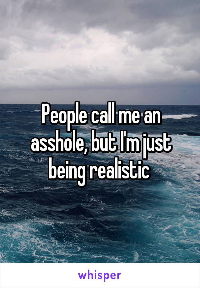 People call me an asshole, but I'm just being realistic 