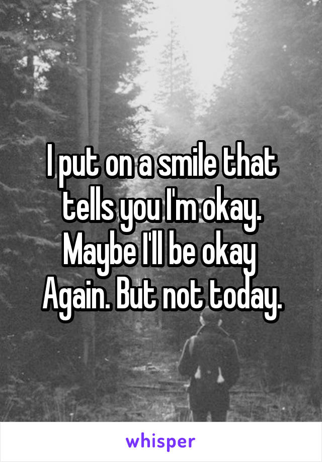 I put on a smile that tells you I'm okay.
Maybe I'll be okay 
Again. But not today.