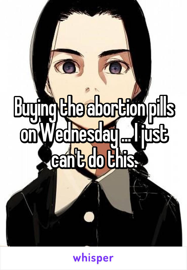 Buying the abortion pills on Wednesday ... I just can't do this.