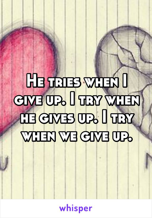 He tries when I give up. I try when he gives up. I try when we give up.