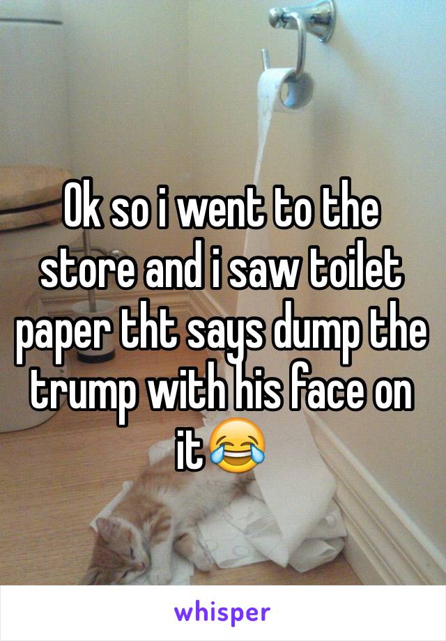 Ok so i went to the store and i saw toilet paper tht says dump the trump with his face on it😂