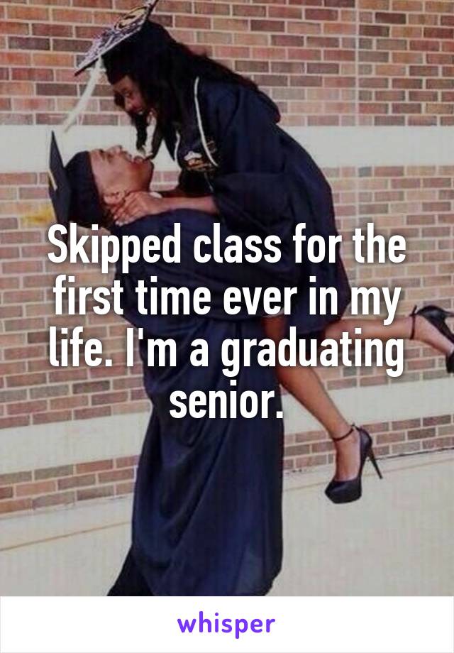 Skipped class for the first time ever in my life. I'm a graduating senior.