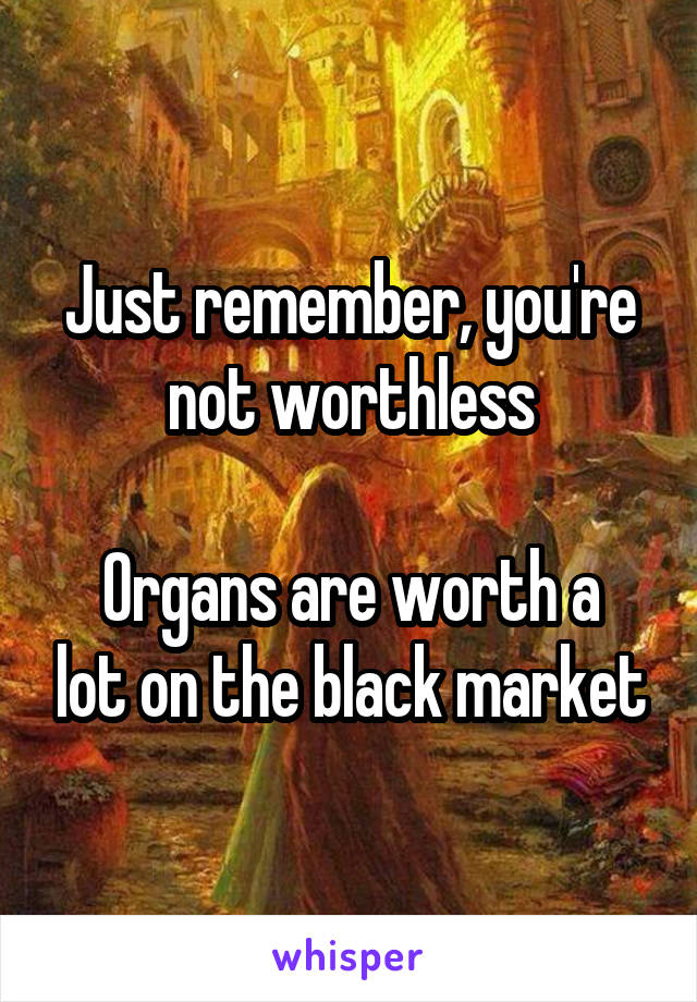 Just remember, you're not worthless

Organs are worth a lot on the black market