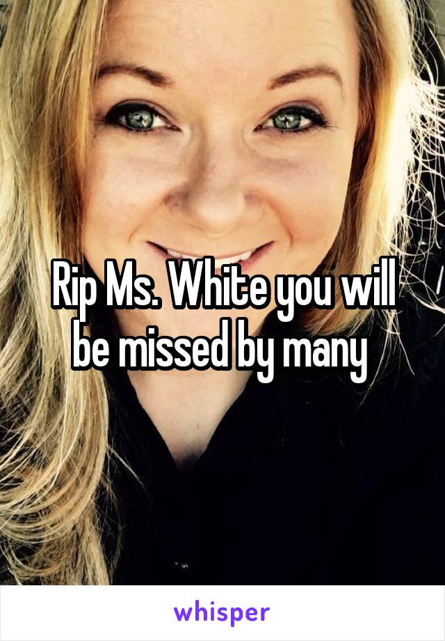 Rip Ms. White you will be missed by many 