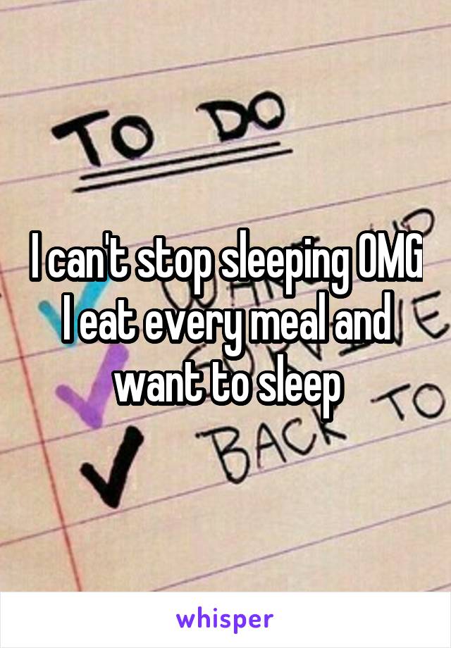 I can't stop sleeping OMG I eat every meal and want to sleep