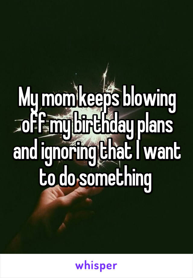 My mom keeps blowing off my birthday plans and ignoring that I want to do something 