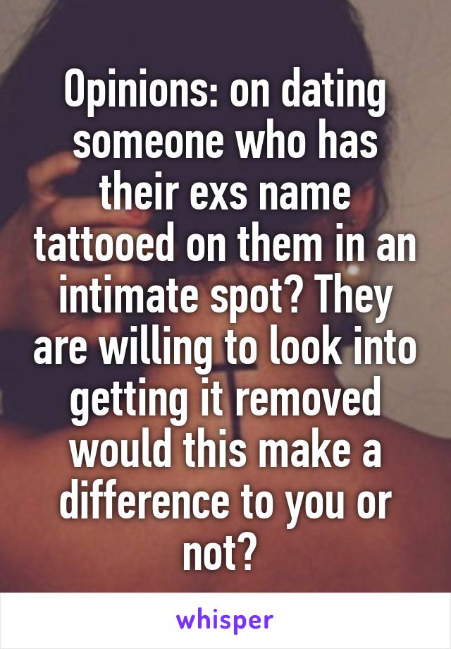 Opinions: on dating someone who has their exs name tattooed on them in an intimate spot? They are willing to look into getting it removed would this make a difference to you or not? 