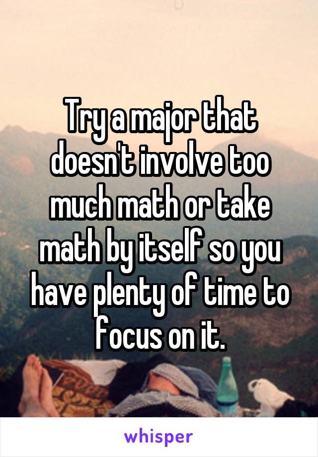 Try a major that doesn't involve too much math or take math by itself so you have plenty of time to focus on it.